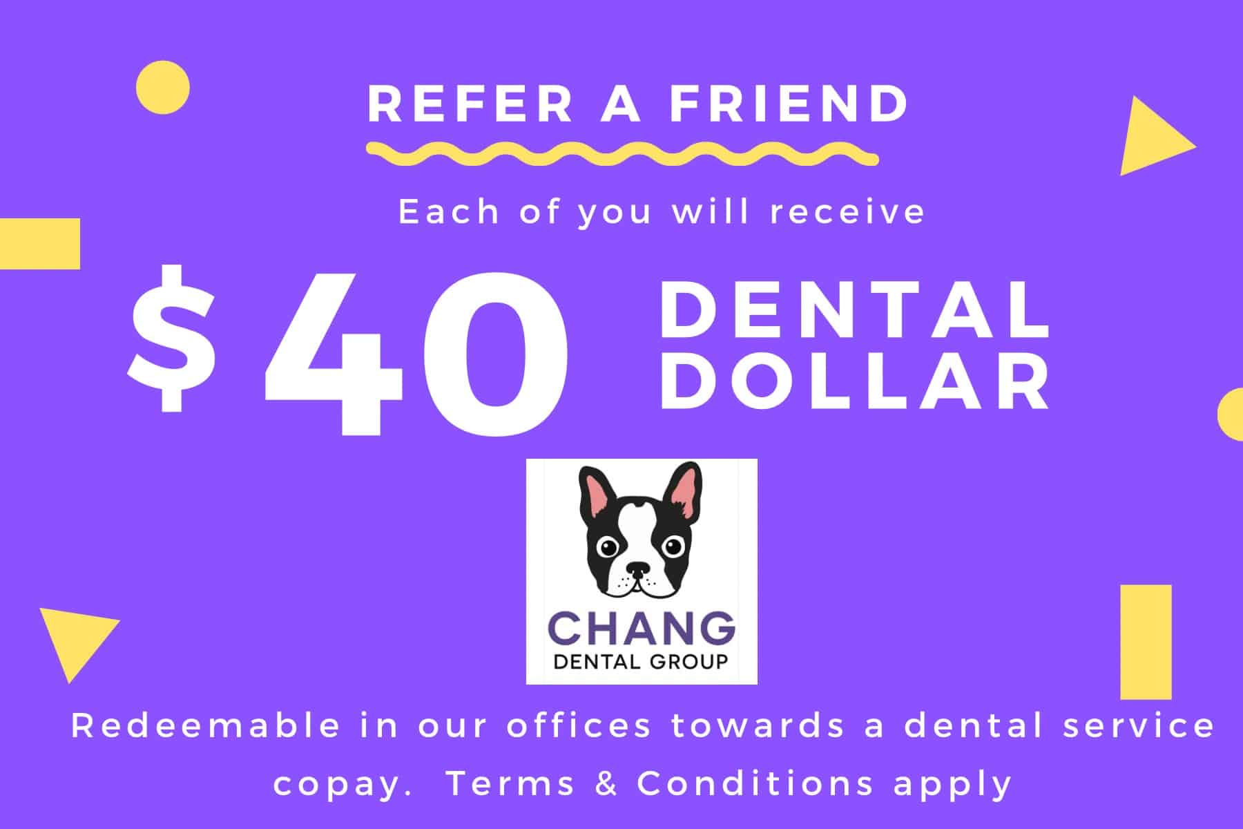 Refer a Friend - each of you will receive $40 dental dollars to use in our offices toward a dental service copay. Terms and conditions apply